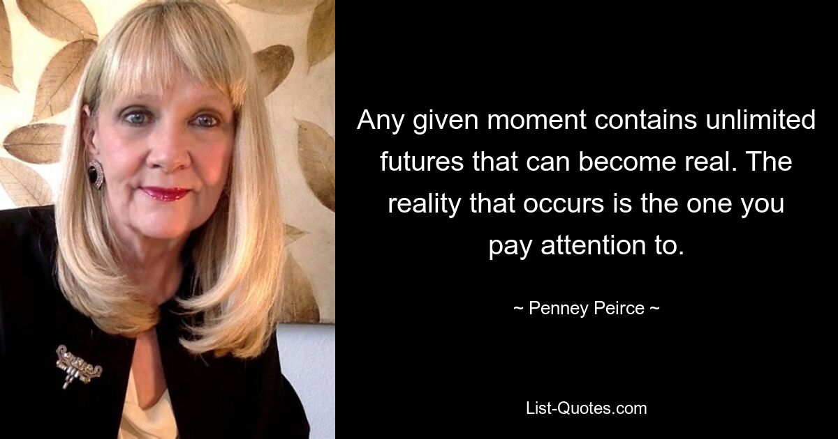 Any given moment contains unlimited futures that can become real. The reality that occurs is the one you pay attention to. — © Penney Peirce