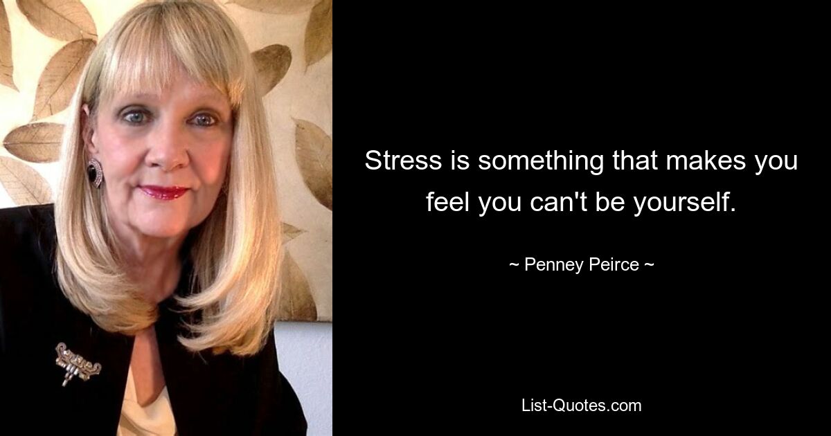 Stress is something that makes you feel you can't be yourself. — © Penney Peirce