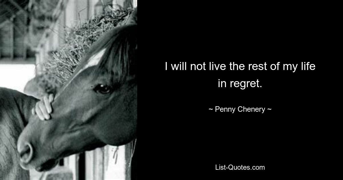 I will not live the rest of my life in regret. — © Penny Chenery