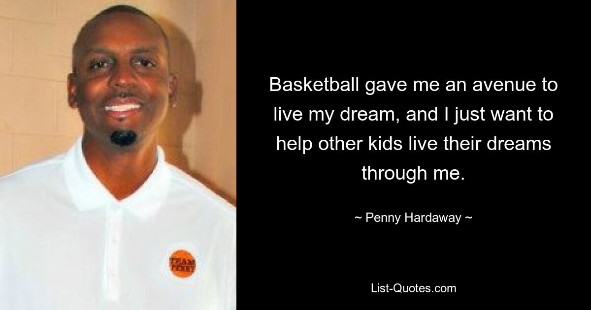 Basketball gave me an avenue to live my dream, and I just want to help other kids live their dreams through me. — © Penny Hardaway