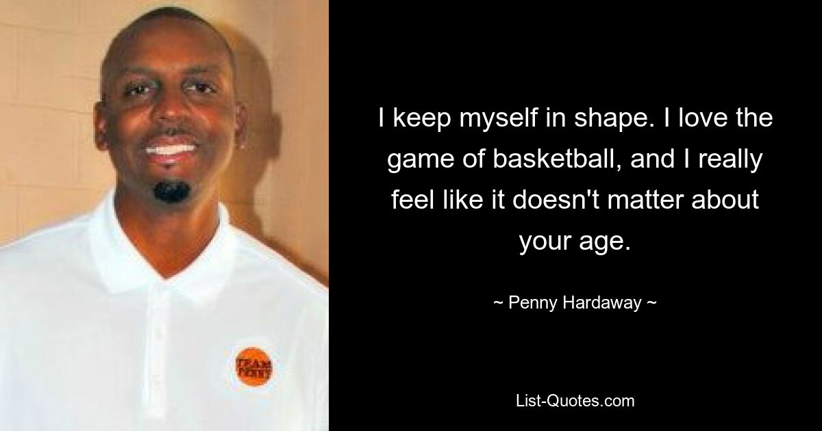 I keep myself in shape. I love the game of basketball, and I really feel like it doesn't matter about your age. — © Penny Hardaway