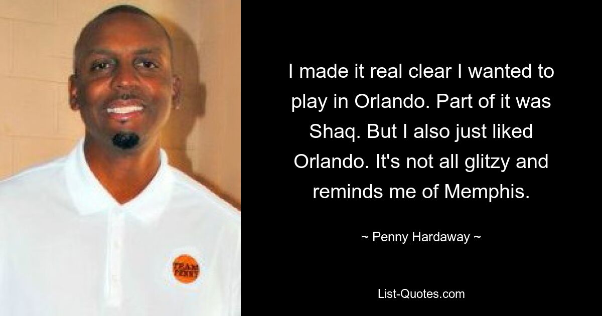 I made it real clear I wanted to play in Orlando. Part of it was Shaq. But I also just liked Orlando. It's not all glitzy and reminds me of Memphis. — © Penny Hardaway