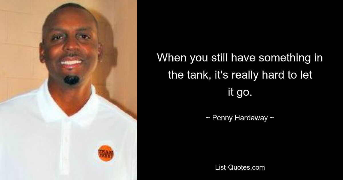 When you still have something in the tank, it's really hard to let it go. — © Penny Hardaway