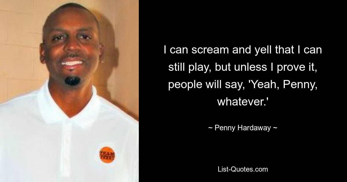 I can scream and yell that I can still play, but unless I prove it, people will say, 'Yeah, Penny, whatever.' — © Penny Hardaway