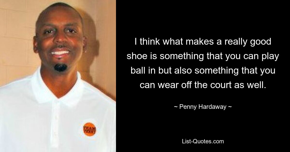 I think what makes a really good shoe is something that you can play ball in but also something that you can wear off the court as well. — © Penny Hardaway