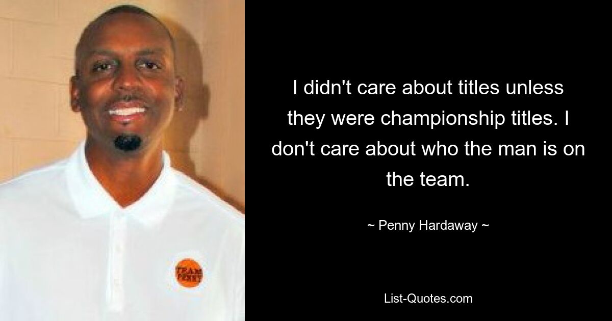 I didn't care about titles unless they were championship titles. I don't care about who the man is on the team. — © Penny Hardaway