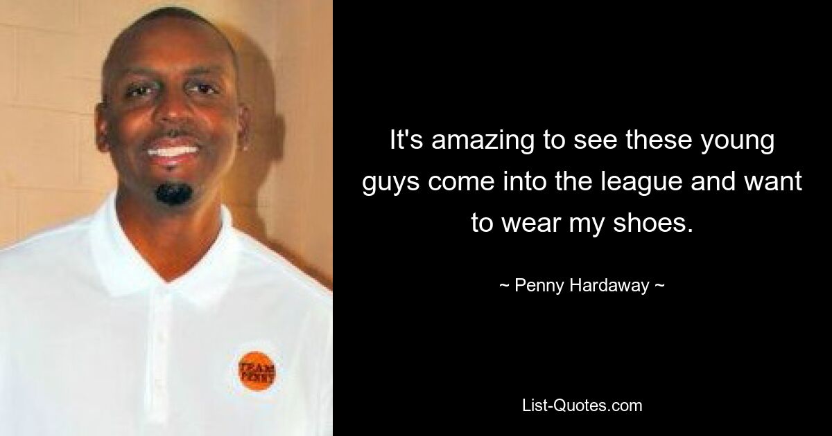 It's amazing to see these young guys come into the league and want to wear my shoes. — © Penny Hardaway