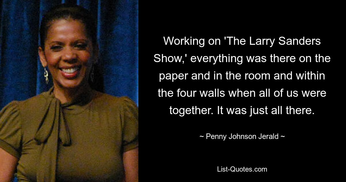 Working on 'The Larry Sanders Show,' everything was there on the paper and in the room and within the four walls when all of us were together. It was just all there. — © Penny Johnson Jerald