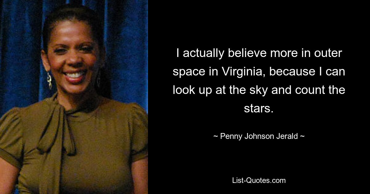 I actually believe more in outer space in Virginia, because I can look up at the sky and count the stars. — © Penny Johnson Jerald