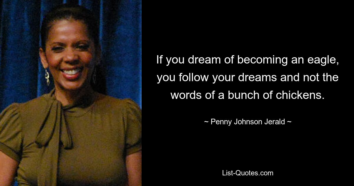 If you dream of becoming an eagle, you follow your dreams and not the words of a bunch of chickens. — © Penny Johnson Jerald