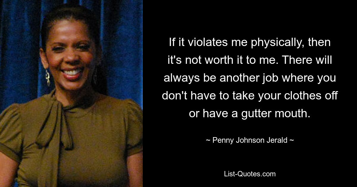 If it violates me physically, then it's not worth it to me. There will always be another job where you don't have to take your clothes off or have a gutter mouth. — © Penny Johnson Jerald