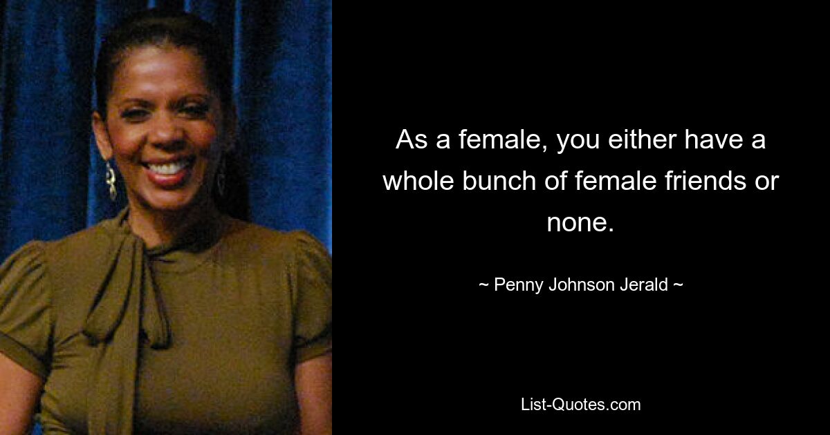 As a female, you either have a whole bunch of female friends or none. — © Penny Johnson Jerald