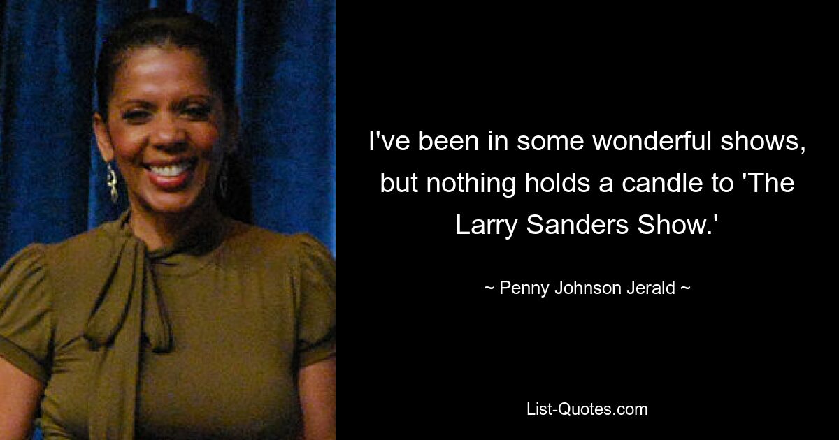 I've been in some wonderful shows, but nothing holds a candle to 'The Larry Sanders Show.' — © Penny Johnson Jerald