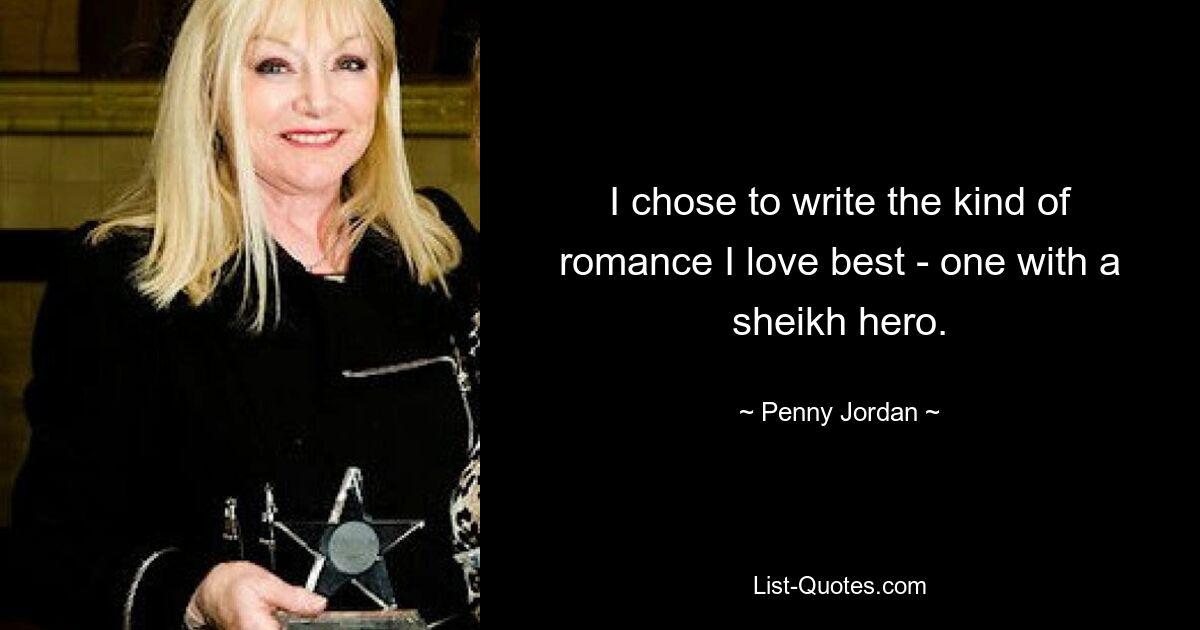 I chose to write the kind of romance I love best - one with a sheikh hero. — © Penny Jordan