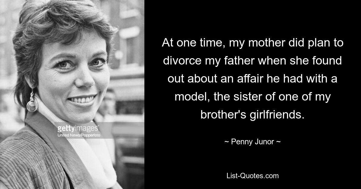 At one time, my mother did plan to divorce my father when she found out about an affair he had with a model, the sister of one of my brother's girlfriends. — © Penny Junor