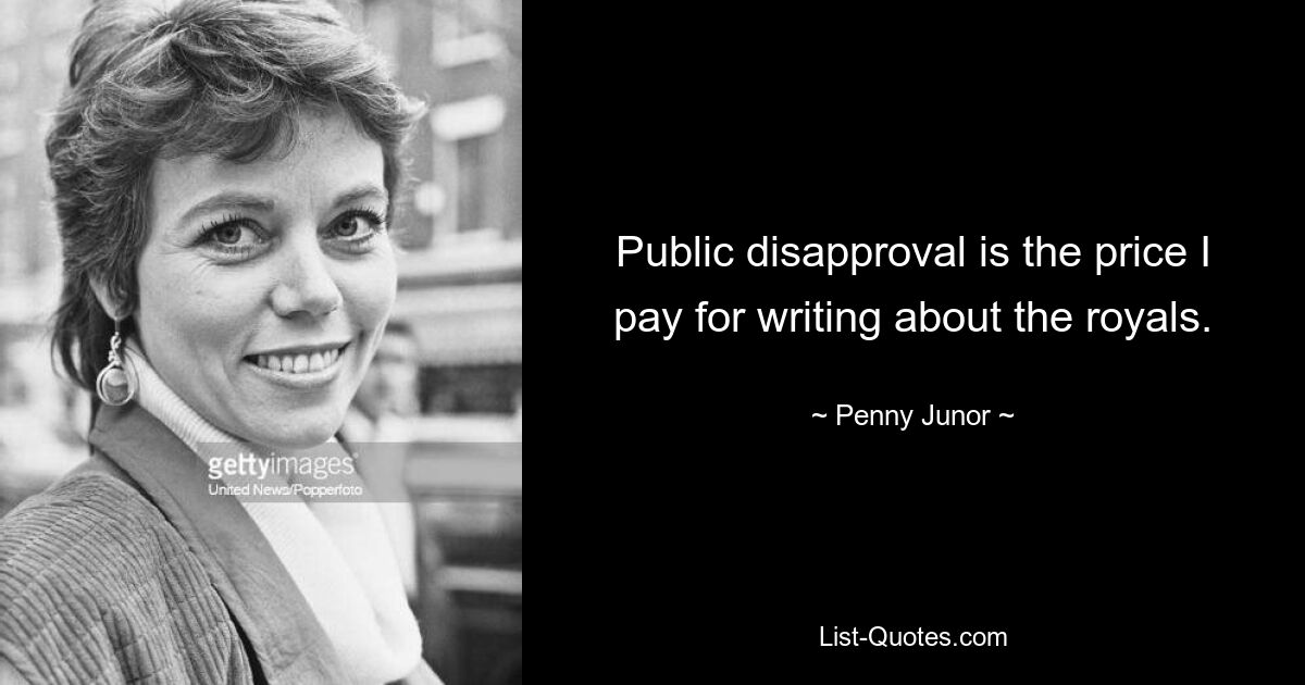 Public disapproval is the price I pay for writing about the royals. — © Penny Junor