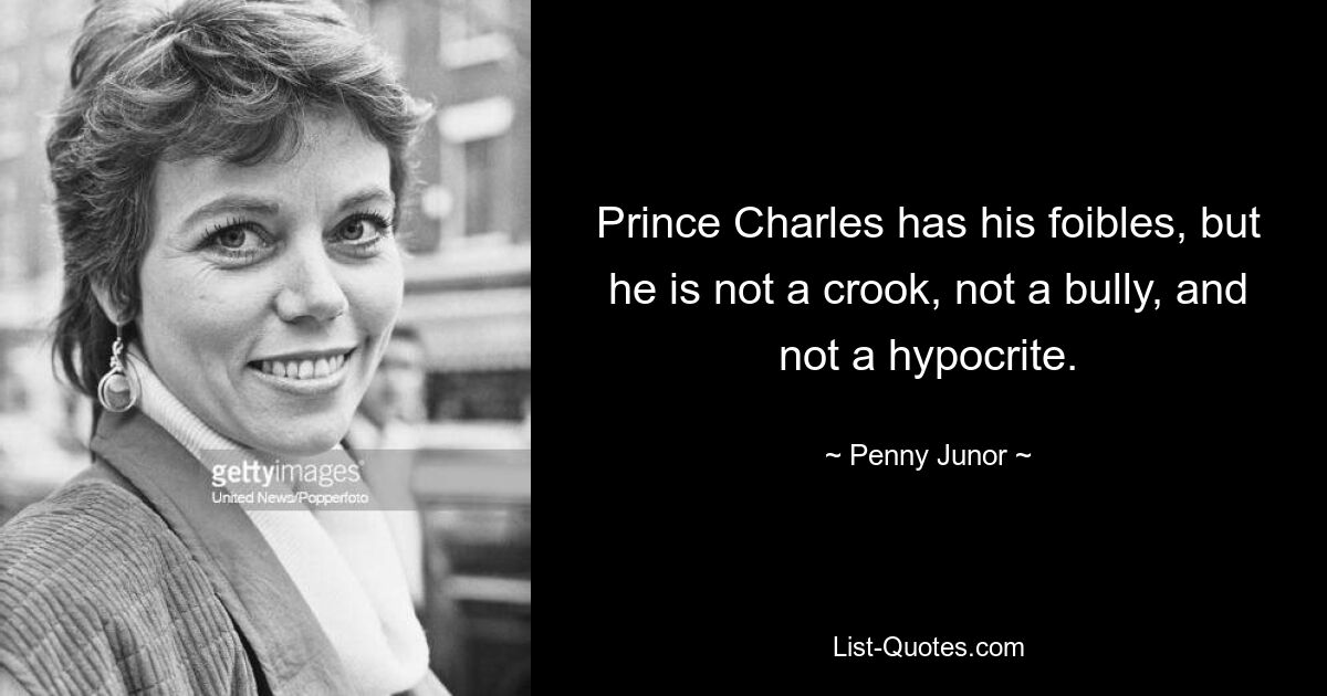 Prince Charles has his foibles, but he is not a crook, not a bully, and not a hypocrite. — © Penny Junor