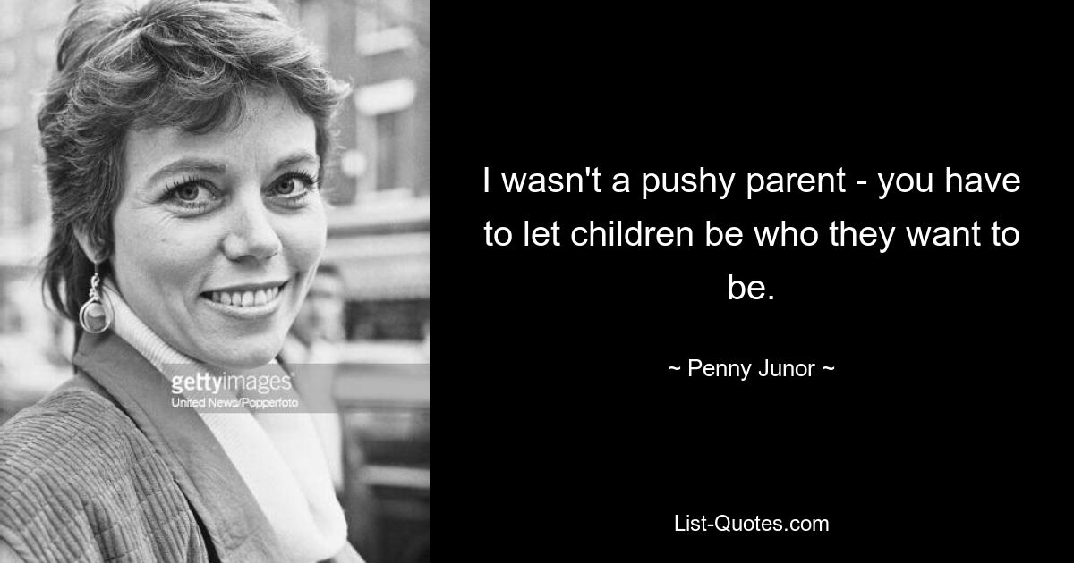 I wasn't a pushy parent - you have to let children be who they want to be. — © Penny Junor