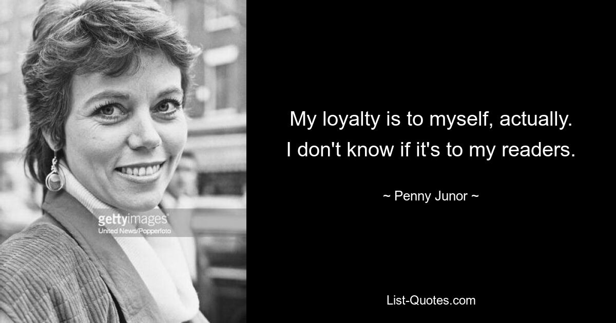 My loyalty is to myself, actually. I don't know if it's to my readers. — © Penny Junor