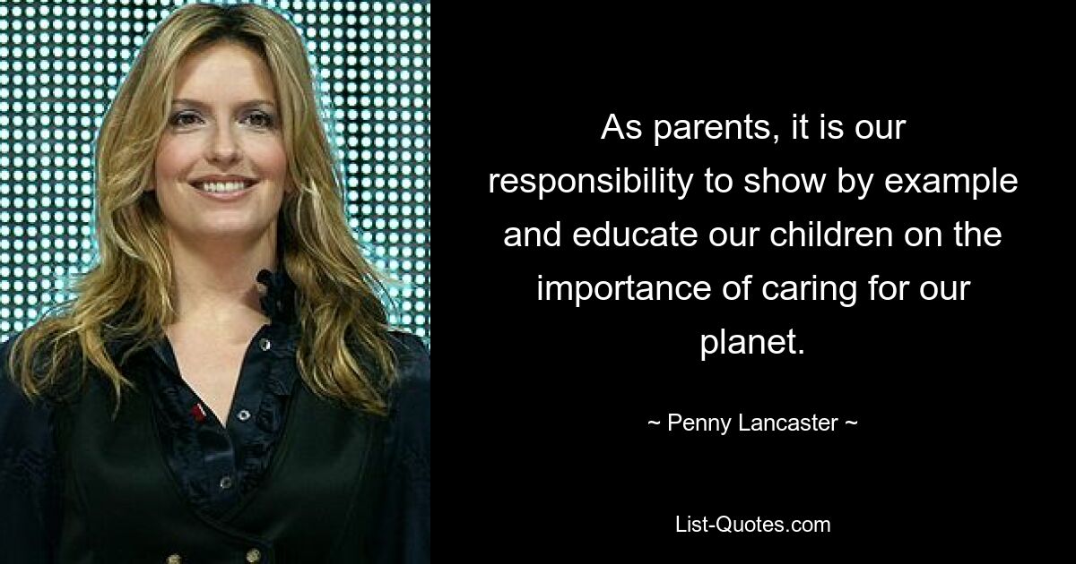 As parents, it is our responsibility to show by example and educate our children on the importance of caring for our planet. — © Penny Lancaster