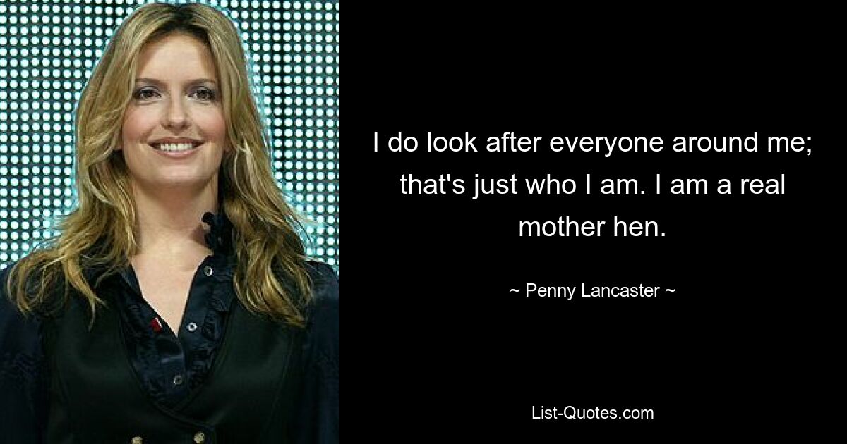 I do look after everyone around me; that's just who I am. I am a real mother hen. — © Penny Lancaster