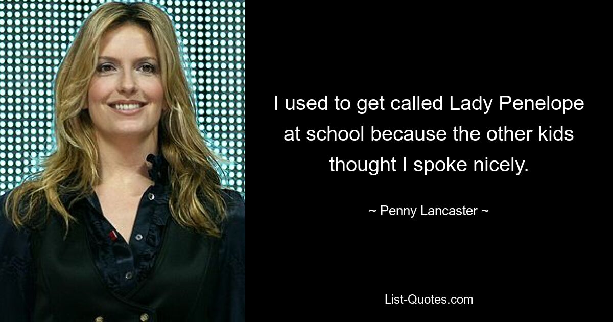 I used to get called Lady Penelope at school because the other kids thought I spoke nicely. — © Penny Lancaster