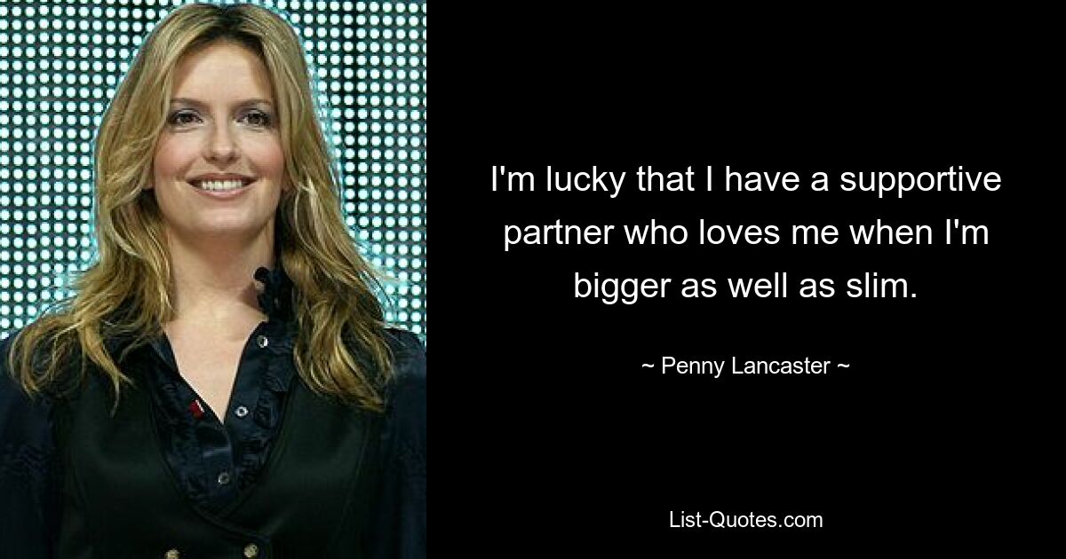 I'm lucky that I have a supportive partner who loves me when I'm bigger as well as slim. — © Penny Lancaster