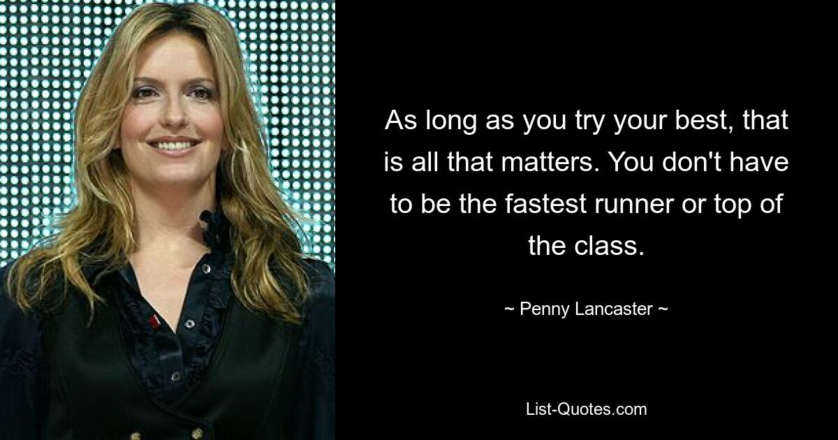 As long as you try your best, that is all that matters. You don't have to be the fastest runner or top of the class. — © Penny Lancaster