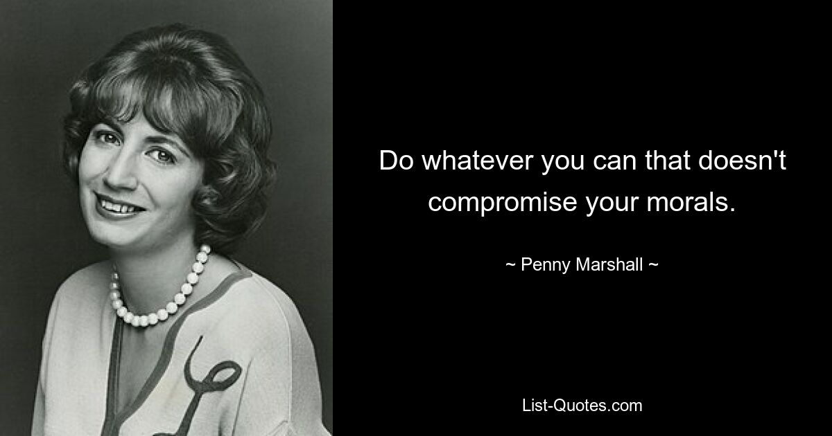 Do whatever you can that doesn't compromise your morals. — © Penny Marshall