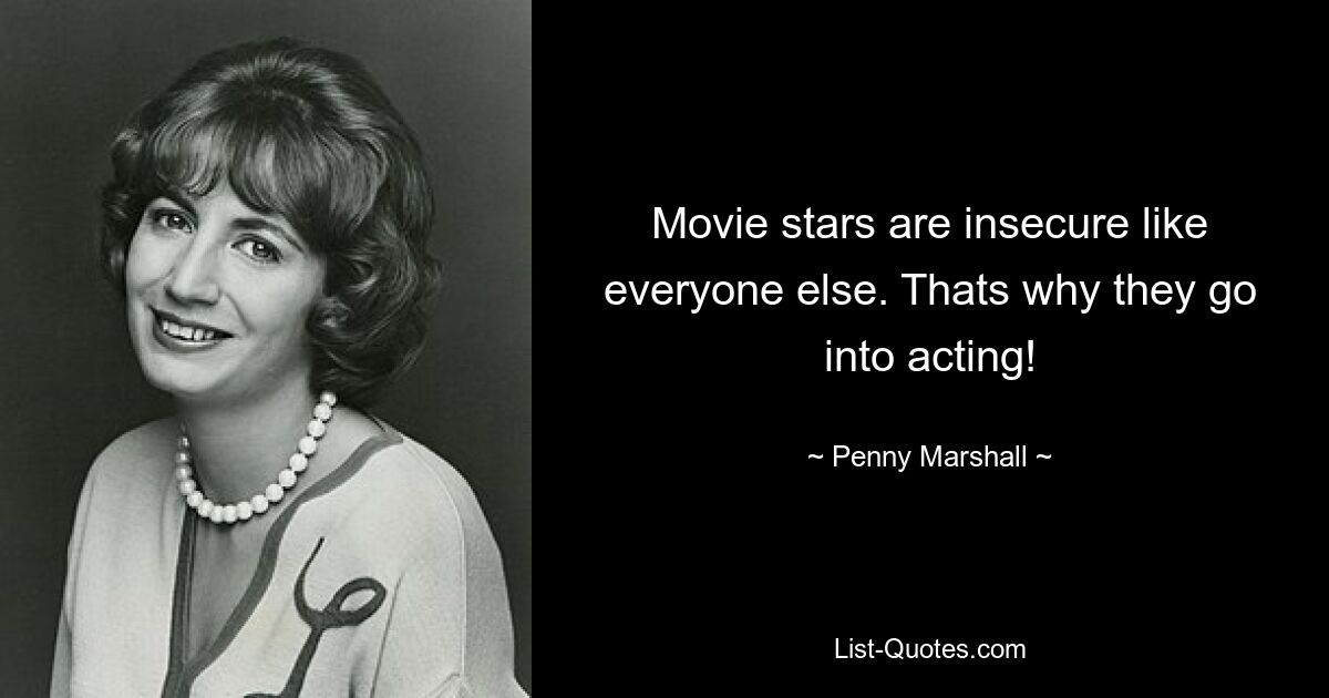 Movie stars are insecure like everyone else. Thats why they go into acting! — © Penny Marshall