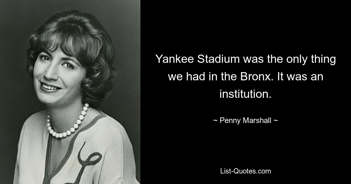 Yankee Stadium was the only thing we had in the Bronx. It was an institution. — © Penny Marshall