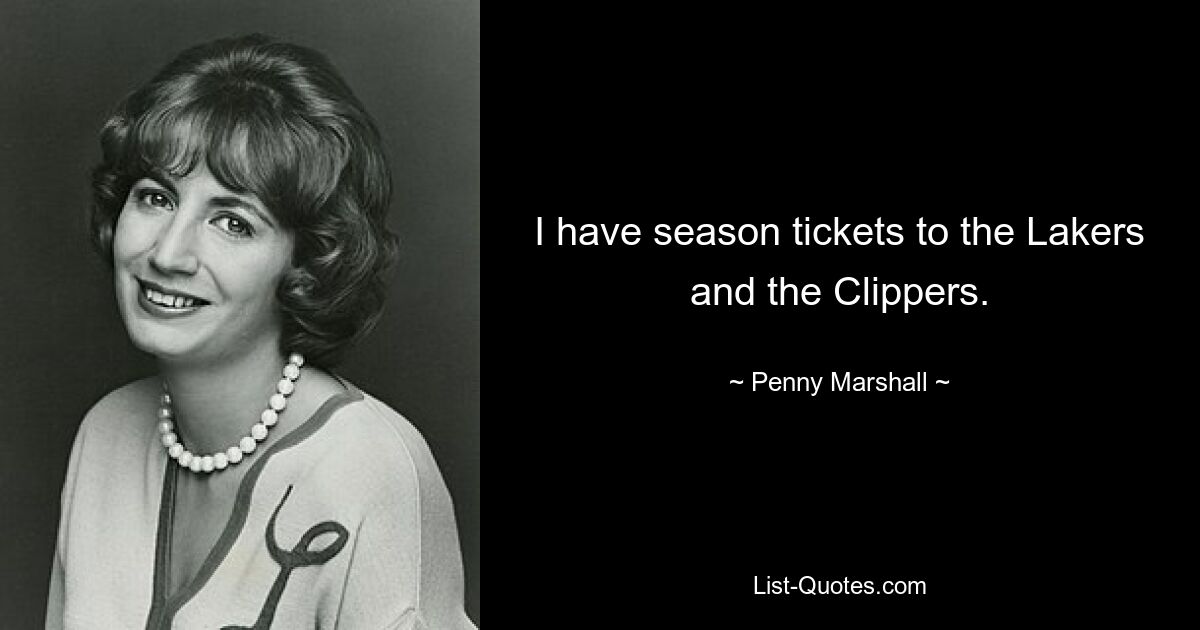 I have season tickets to the Lakers and the Clippers. — © Penny Marshall