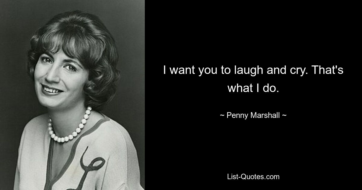 I want you to laugh and cry. That's what I do. — © Penny Marshall