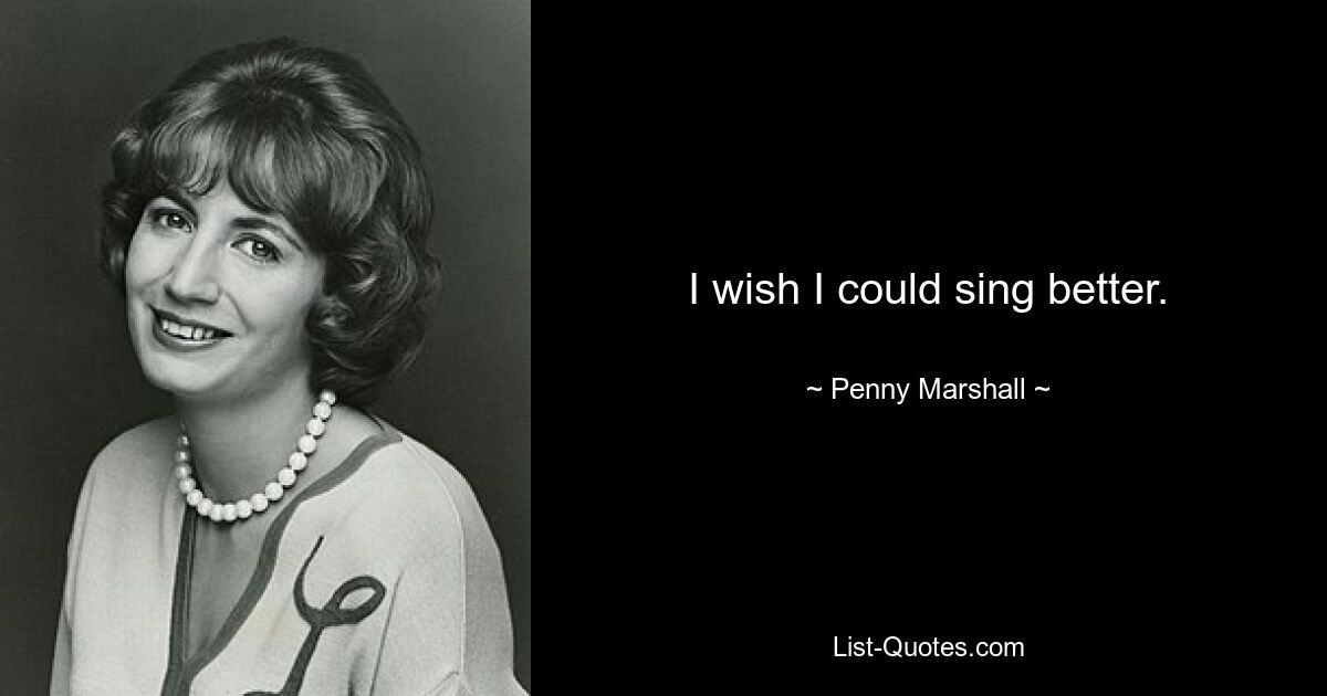 I wish I could sing better. — © Penny Marshall