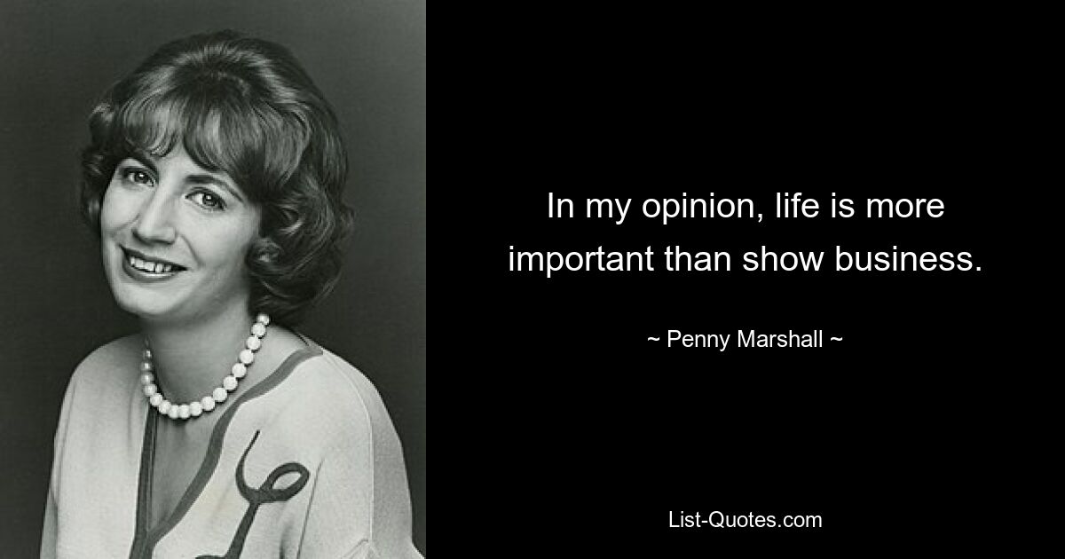 In my opinion, life is more important than show business. — © Penny Marshall