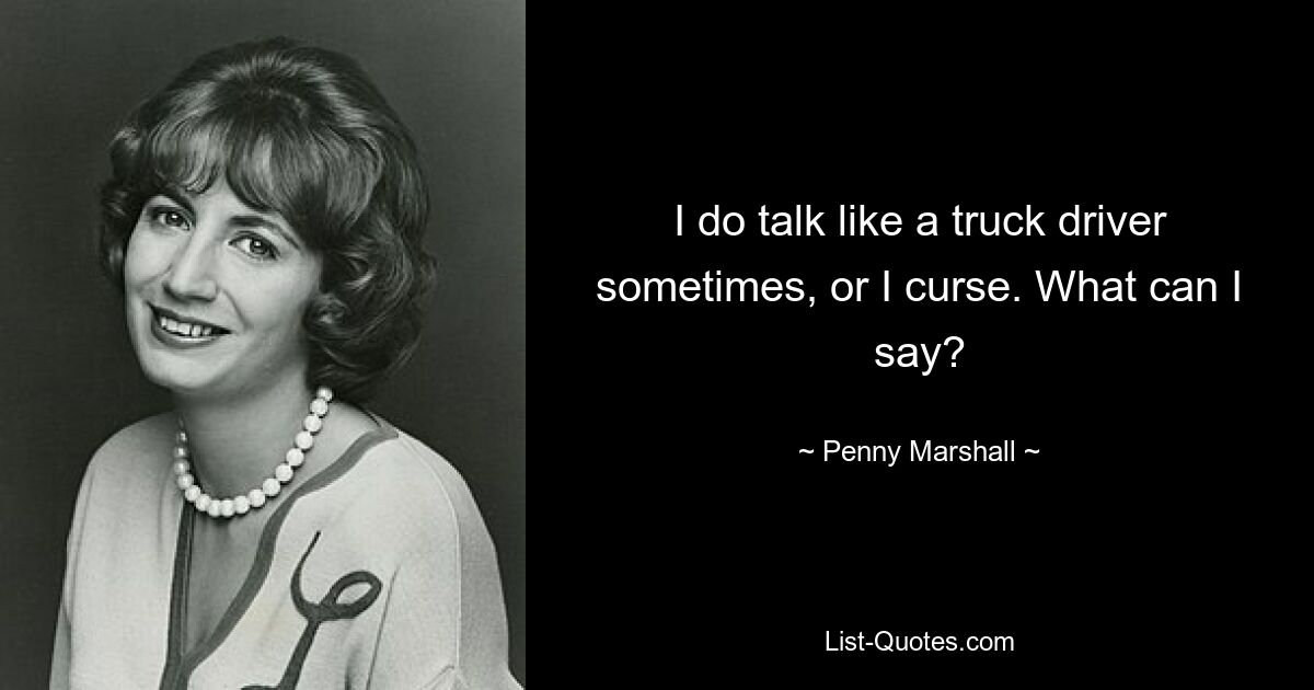 I do talk like a truck driver sometimes, or I curse. What can I say? — © Penny Marshall