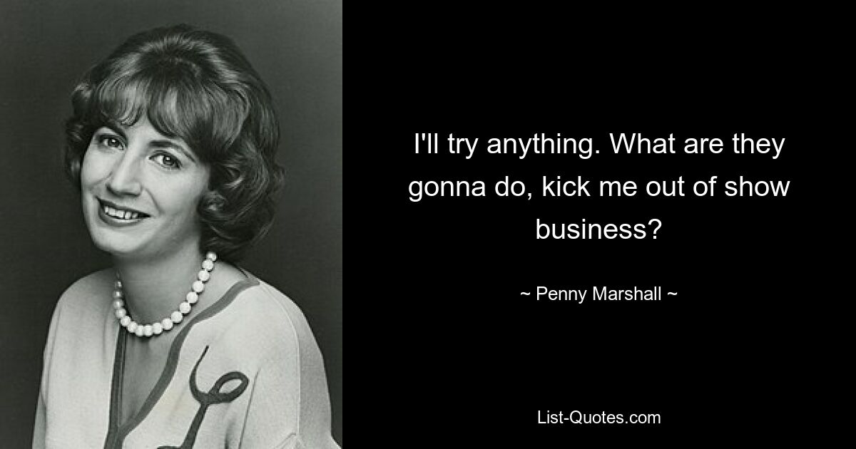 I'll try anything. What are they gonna do, kick me out of show business? — © Penny Marshall