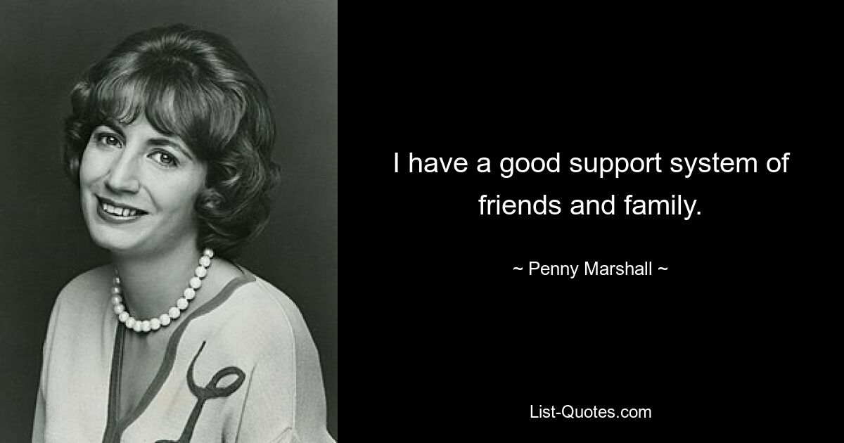 I have a good support system of friends and family. — © Penny Marshall