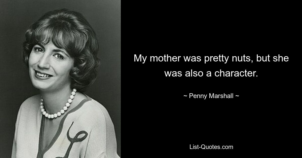 My mother was pretty nuts, but she was also a character. — © Penny Marshall