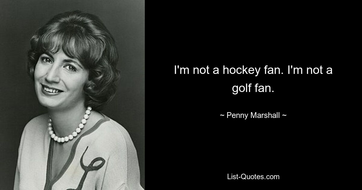 I'm not a hockey fan. I'm not a golf fan. — © Penny Marshall