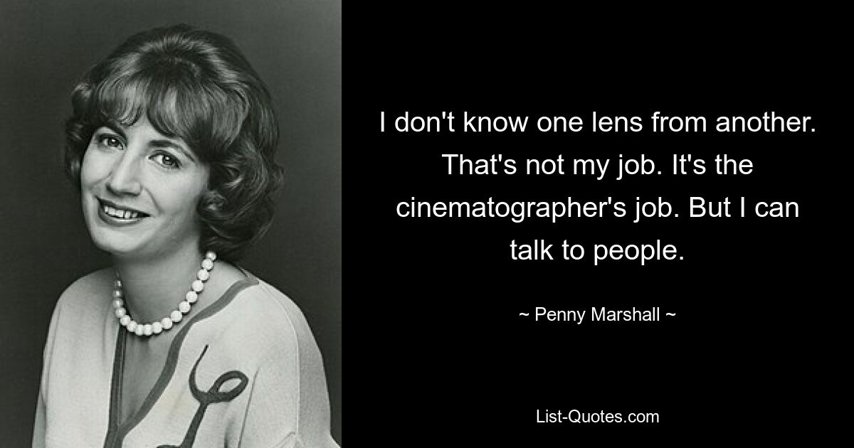 I don't know one lens from another. That's not my job. It's the cinematographer's job. But I can talk to people. — © Penny Marshall