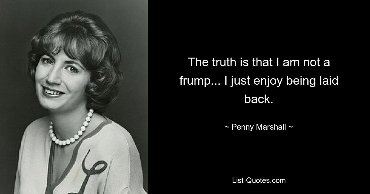 The truth is that I am not a frump... I just enjoy being laid back. — © Penny Marshall