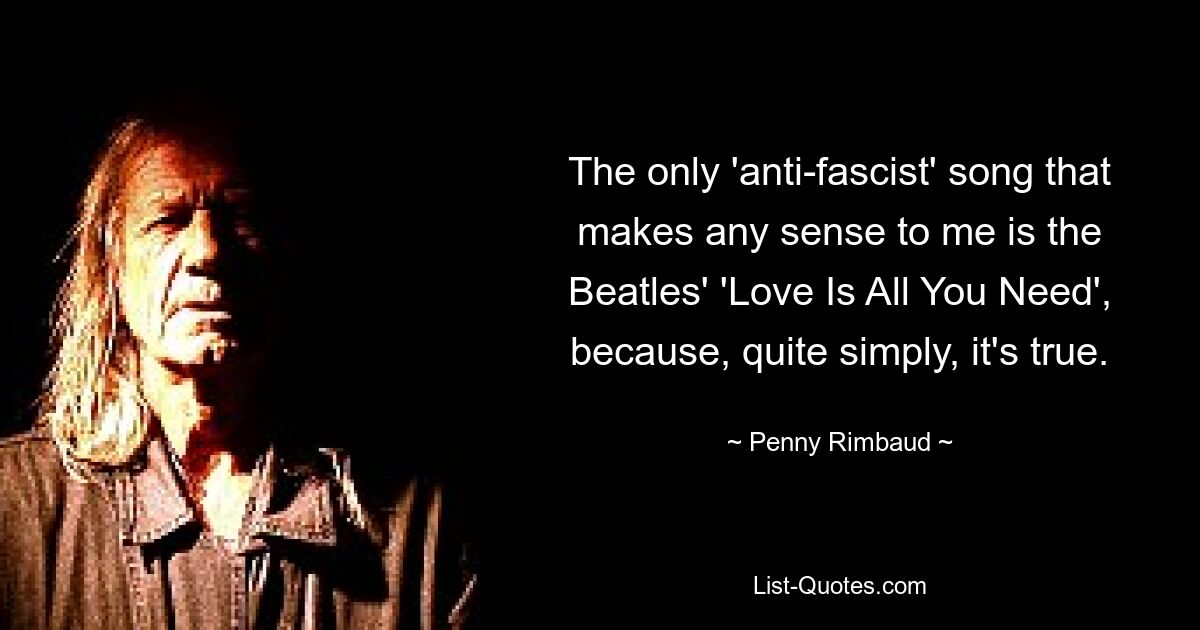 The only 'anti-fascist' song that makes any sense to me is the Beatles' 'Love Is All You Need', because, quite simply, it's true. — © Penny Rimbaud