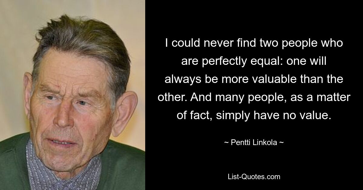 I could never find two people who are perfectly equal: one will always be more valuable than the other. And many people, as a matter of fact, simply have no value. — © Pentti Linkola