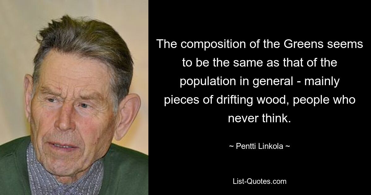 The composition of the Greens seems to be the same as that of the population in general - mainly pieces of drifting wood, people who never think. — © Pentti Linkola