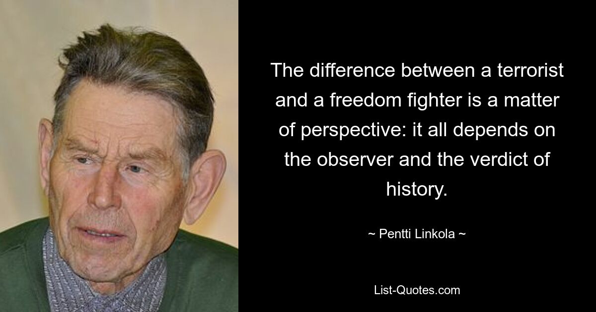 The difference between a terrorist and a freedom fighter is a matter of perspective: it all depends on the observer and the verdict of history. — © Pentti Linkola