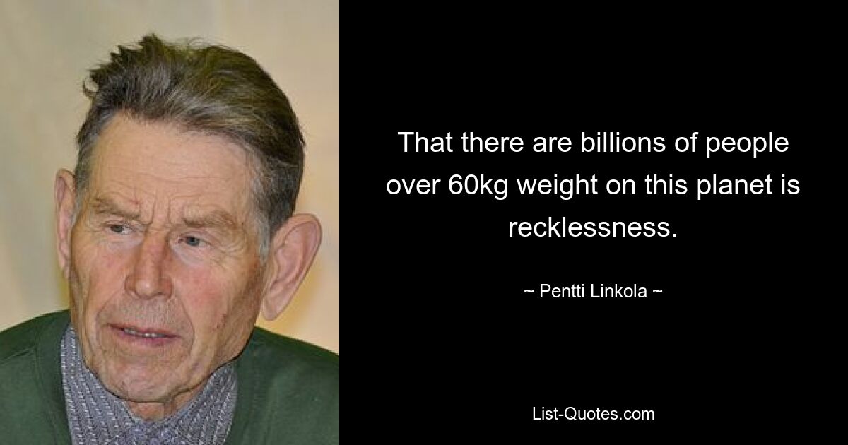 That there are billions of people over 60kg weight on this planet is recklessness. — © Pentti Linkola