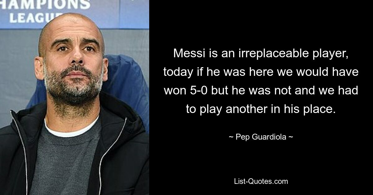 Messi is an irreplaceable player, today if he was here we would have won 5-0 but he was not and we had to play another in his place. — © Pep Guardiola