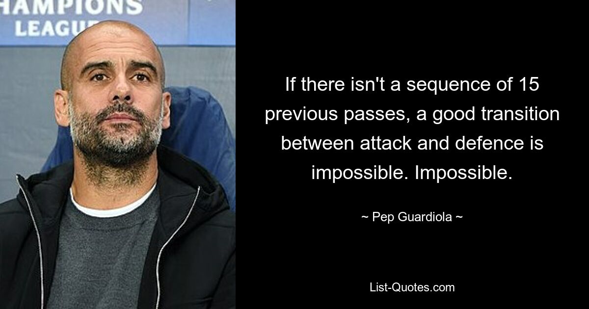 If there isn't a sequence of 15 previous passes, a good transition between attack and defence is impossible. Impossible. — © Pep Guardiola