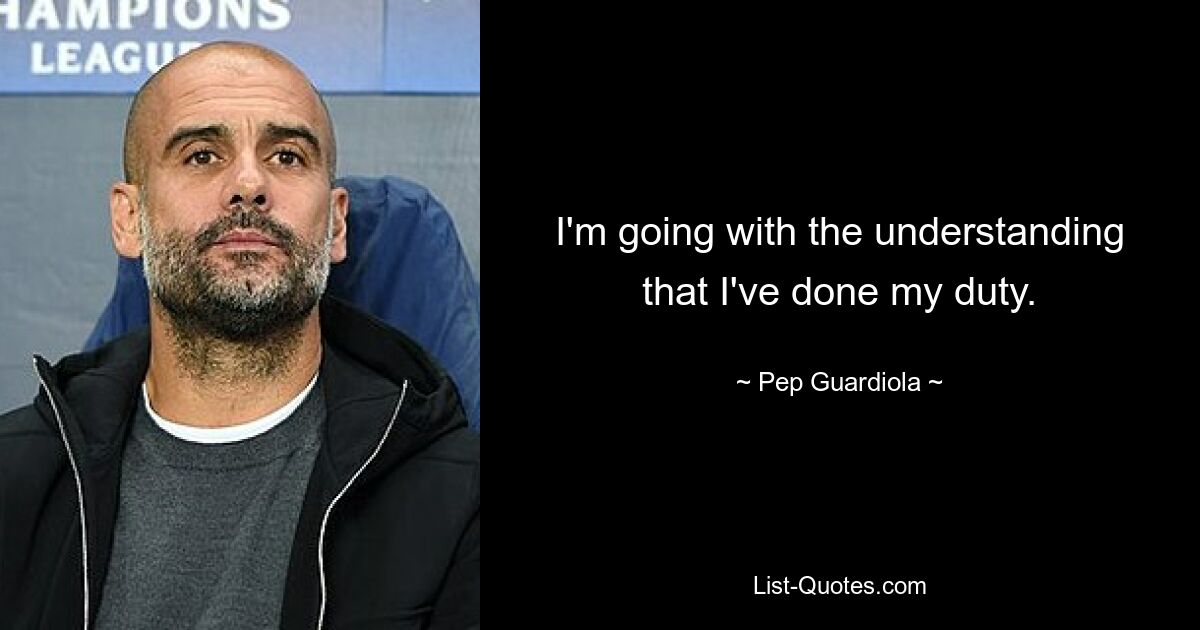 I'm going with the understanding that I've done my duty. — © Pep Guardiola